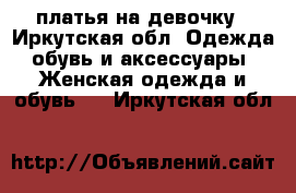 платья на девочку - Иркутская обл. Одежда, обувь и аксессуары » Женская одежда и обувь   . Иркутская обл.